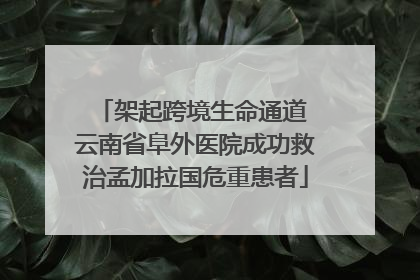 架起跨境生命通道 云南省阜外医院成功救治孟加拉国危重患者