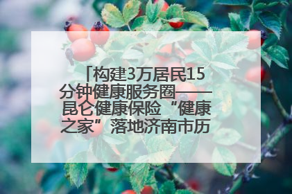 构建3万居民15分钟健康服务圈——昆仑健康保险“健康之家”落地济南市历城区鲍山街道