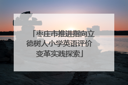 枣庄市推进指向立德树人小学英语评价变革实践探索