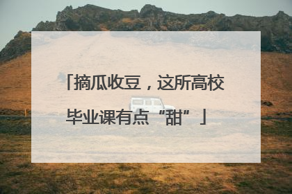 摘瓜收豆，这所高校毕业课有点“甜”