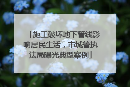 施工破坏地下管线影响居民生活，市城管执法局曝光典型案例
