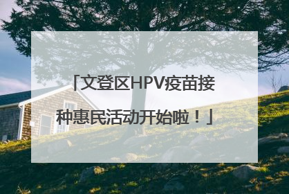 文登区HPV疫苗接种惠民活动开始啦！