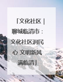 文化社区｜聊城临清市：文化社区润民心 文明新风满临清