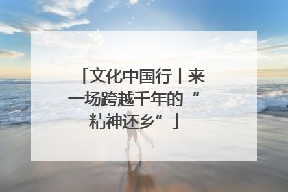 文化中国行丨来一场跨越千年的“精神还乡”