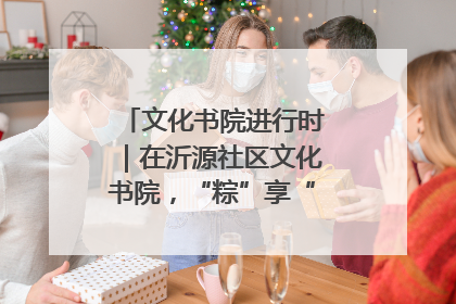 文化书院进行时｜在沂源社区文化书院，“粽”享“端午”美好时光