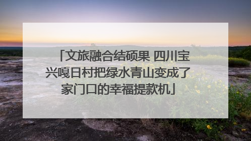 文旅融合结硕果 四川宝兴嘎日村把绿水青山变成了家门口的幸福提款机