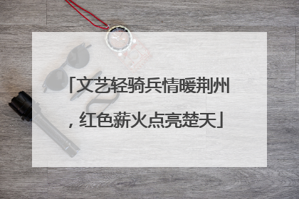 文艺轻骑兵情暖荆州，红色薪火点亮楚天