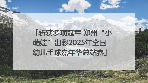 斩获多项冠军 郑州“小萌娃”出彩2025年全国幼儿手球嘉年华总站赛