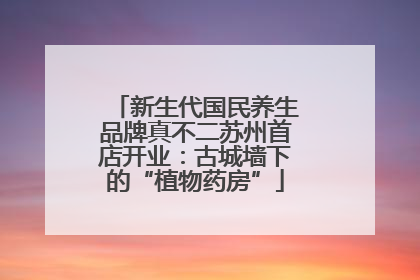 新生代国民养生品牌真不二苏州首店开业：古城墙下的“植物药房”