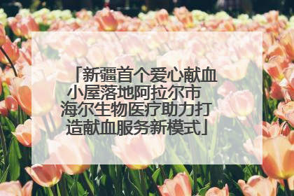 新疆首个爱心献血小屋落地阿拉尔市 海尔生物医疗助力打造献血服务新模式