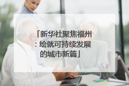 新华社聚焦福州：绘就可持续发展的城市新篇