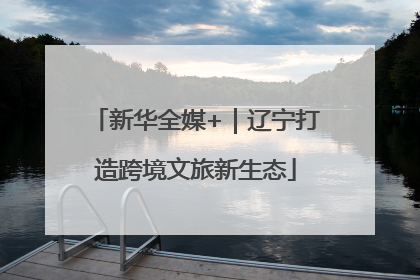 新华全媒+｜辽宁打造跨境文旅新生态