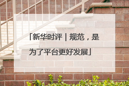 新华时评｜规范，是为了平台更好发展