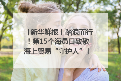 新华鲜报丨踏浪而行！第15个海员日致敬海上贸易“守护人”