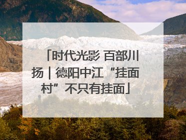 时代光影 百部川扬｜德阳中江“挂面村”不只有挂面