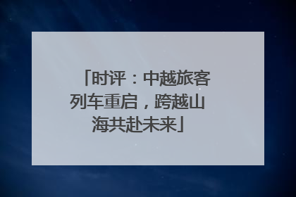 时评：中越旅客列车重启，跨越山海共赴未来
