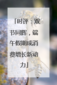 时评：双节同辉，端午假期成消费增长新动力