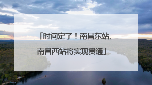 时间定了！南昌东站、南昌西站将实现贯通