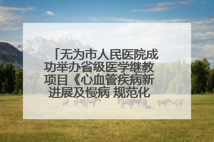 无为市人民医院成功举办省级医学继教项目《心血管疾病新进展及慢病 规范化诊疗》培训班