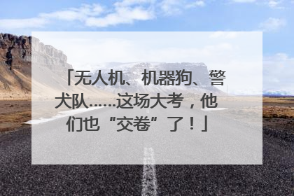 无人机、机器狗、警犬队……这场大考，他们也“交卷”了！
