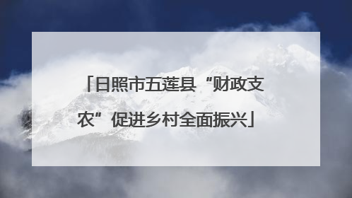 日照市五莲县“财政支农”促进乡村全面振兴