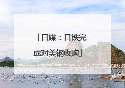 日媒：日铁完成对美钢收购