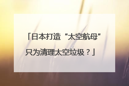 日本打造“太空航母”只为清理太空垃圾？