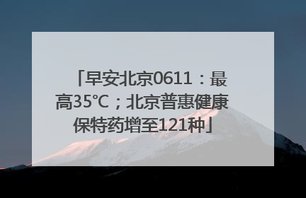 早安北京0611：最高35℃；北京普惠健康保特药增至121种