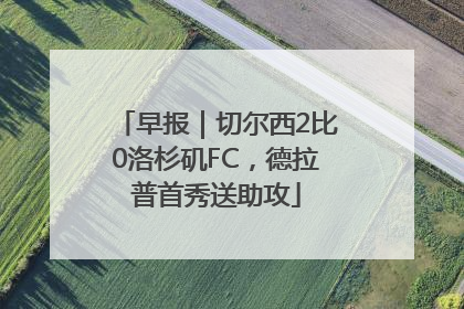 早报｜切尔西2比0洛杉矶FC，德拉普首秀送助攻