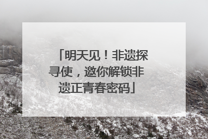 明天见！非遗探寻使，邀你解锁非遗正青春密码