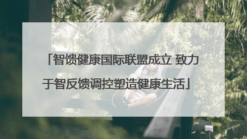 智馈健康国际联盟成立 致力于智反馈调控塑造健康生活
