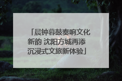 晨钟暮鼓奏响文化新韵 沈阳方城再添沉浸式文旅新体验