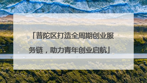 普陀区打造全周期创业服务链，助力青年创业启航