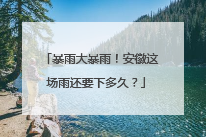 暴雨大暴雨！安徽这场雨还要下多久？