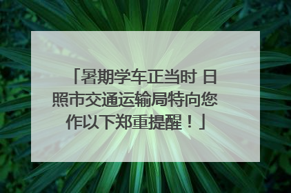 暑期学车正当时 日照市交通运输局特向您作以下郑重提醒！
