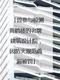 曾参与检测黄鹤楼的老牌建筑设计院，因防火规范疏漏被罚