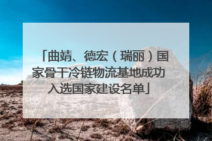 曲靖、德宏（瑞丽）国家骨干冷链物流基地成功入选国家建设名单