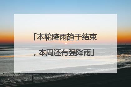 本轮降雨趋于结束，本周还有强降雨
