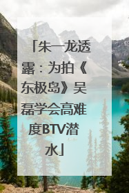 朱一龙透露：为拍《东极岛》吴磊学会高难度BTV潜水