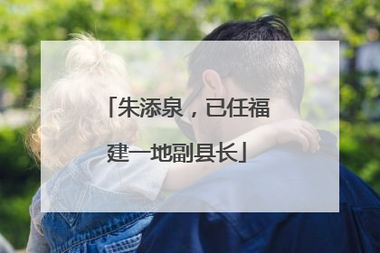 朱添泉，已任福建一地副县长