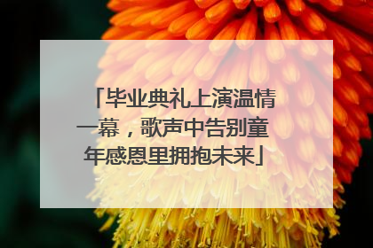 毕业典礼上演温情一幕，歌声中告别童年感恩里拥抱未来