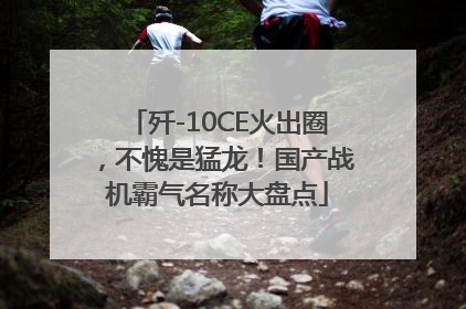 歼-10CE火出圈，不愧是猛龙！国产战机霸气名称大盘点