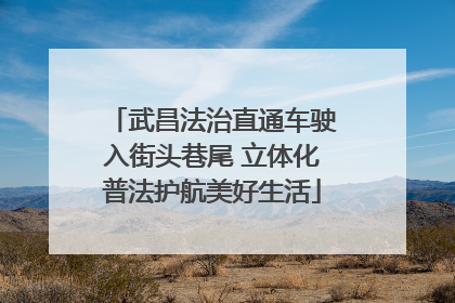 武昌法治直通车驶入街头巷尾 立体化普法护航美好生活