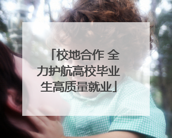 校地合作 全力护航高校毕业生高质量就业