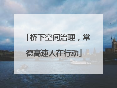 桥下空间治理，常德高速人在行动