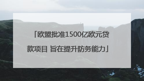欧盟批准1500亿欧元贷款项目 旨在提升防务能力