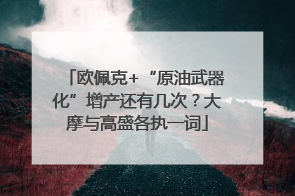 欧佩克+“原油武器化”增产还有几次？大摩与高盛各执一词