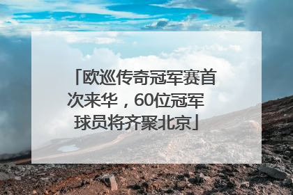 欧巡传奇冠军赛首次来华，60位冠军球员将齐聚北京