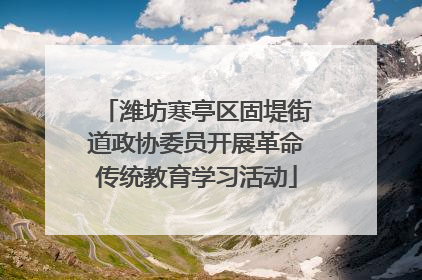 潍坊寒亭区固堤街道政协委员开展革命传统教育学习活动