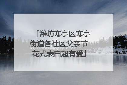 潍坊寒亭区寒亭街道各社区父亲节花式表白超有爱